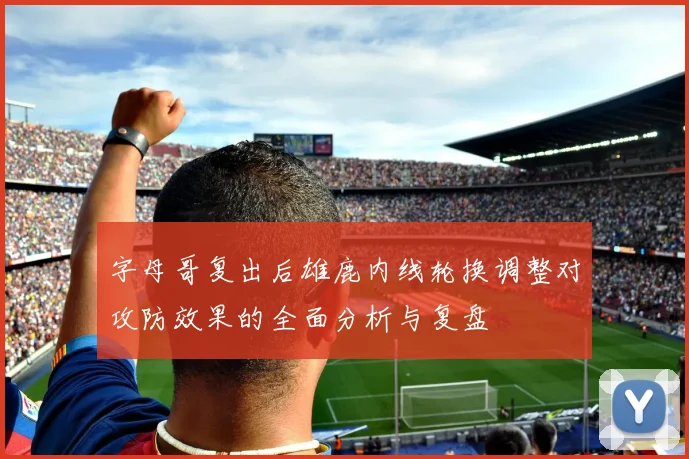 字母哥复出后雄鹿内线轮换调整对攻防效果的全面分析与复盘