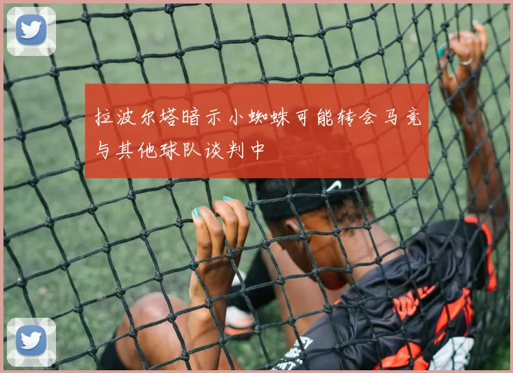 拉波尔塔暗示小蜘蛛可能转会马竞与其他球队谈判中